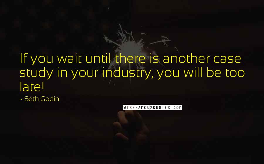 Seth Godin Quotes: If you wait until there is another case study in your industry, you will be too late!