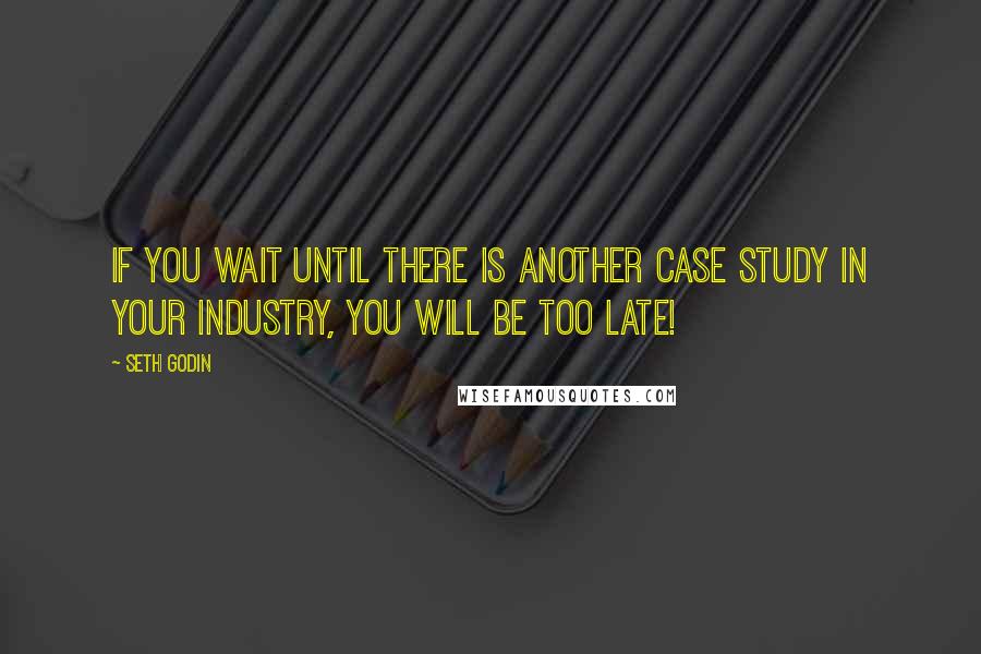 Seth Godin Quotes: If you wait until there is another case study in your industry, you will be too late!