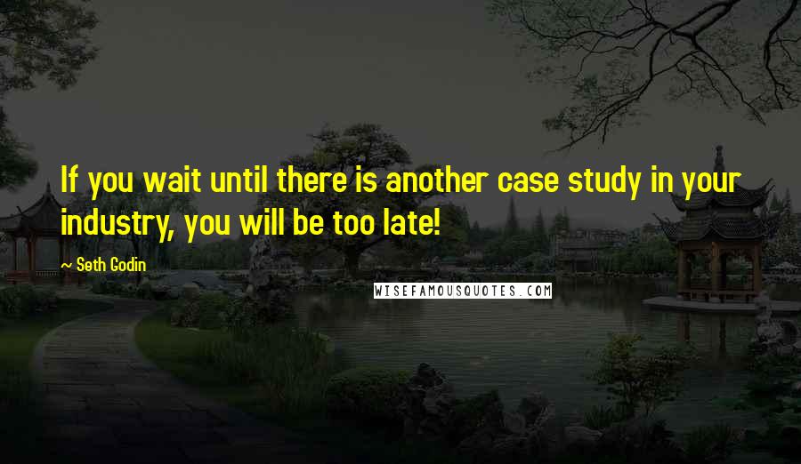 Seth Godin Quotes: If you wait until there is another case study in your industry, you will be too late!