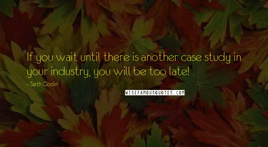 Seth Godin Quotes: If you wait until there is another case study in your industry, you will be too late!