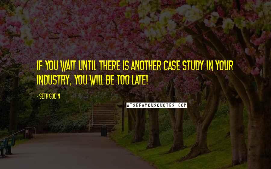 Seth Godin Quotes: If you wait until there is another case study in your industry, you will be too late!