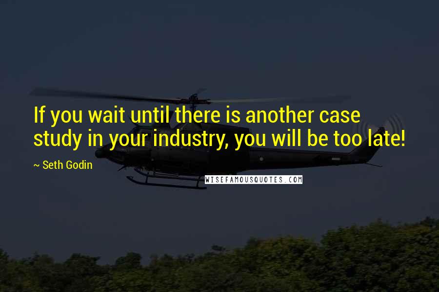 Seth Godin Quotes: If you wait until there is another case study in your industry, you will be too late!