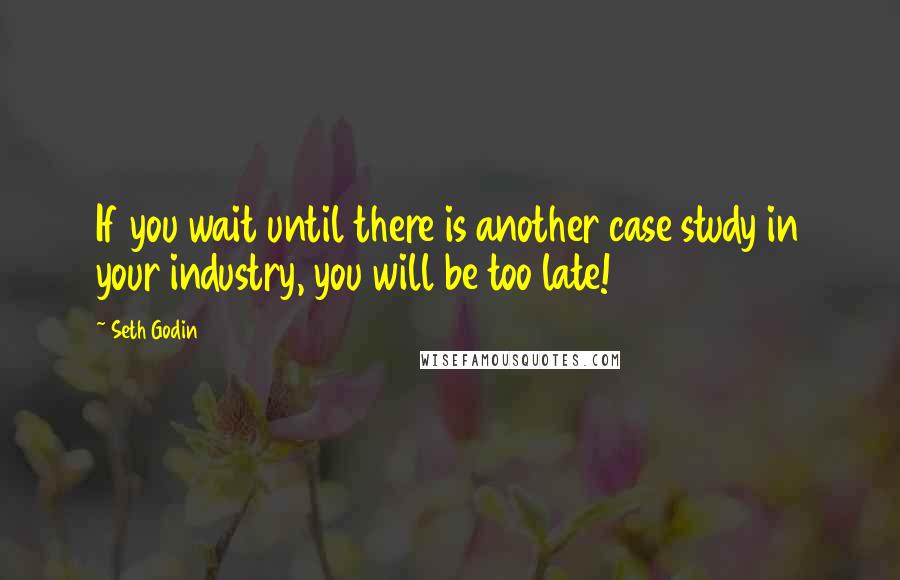 Seth Godin Quotes: If you wait until there is another case study in your industry, you will be too late!