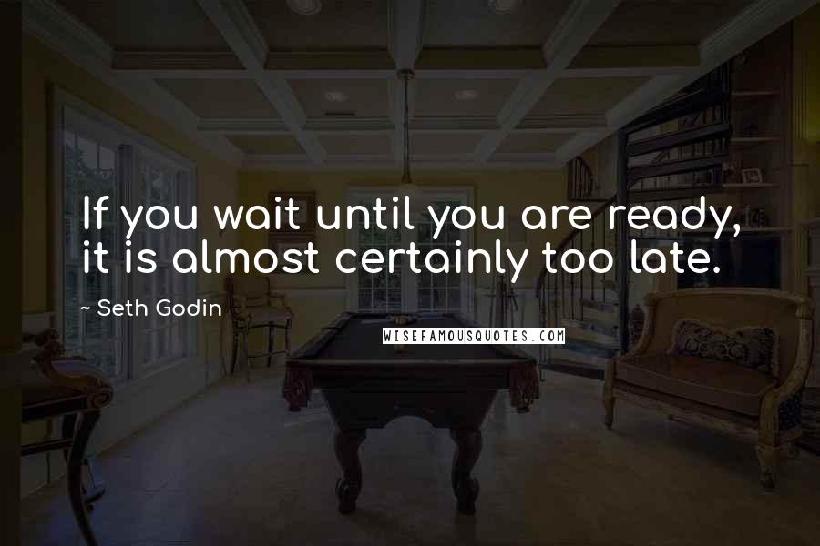 Seth Godin Quotes: If you wait until you are ready, it is almost certainly too late.