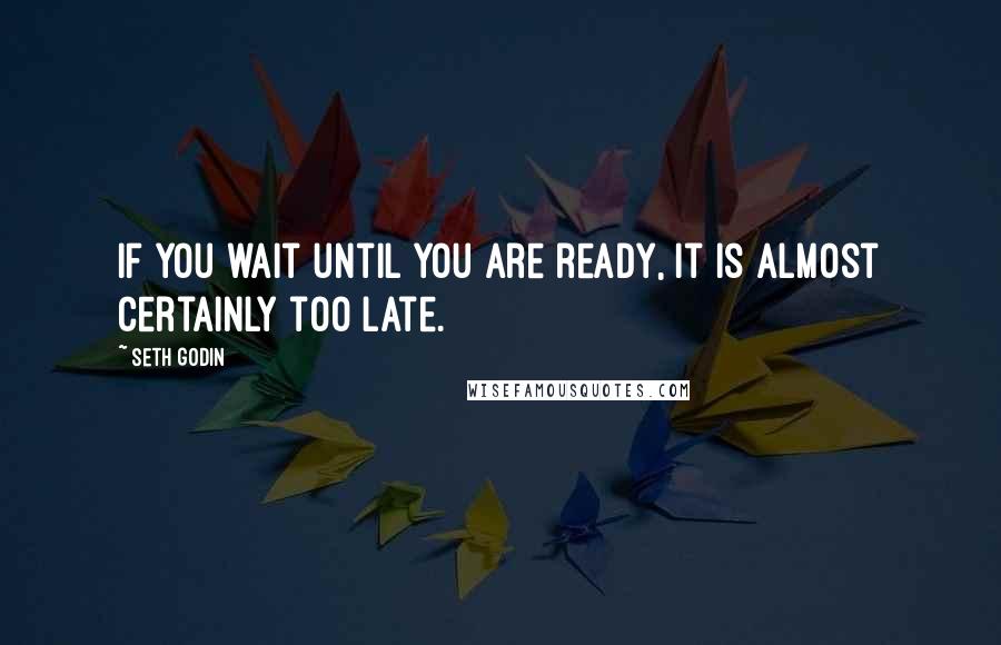 Seth Godin Quotes: If you wait until you are ready, it is almost certainly too late.