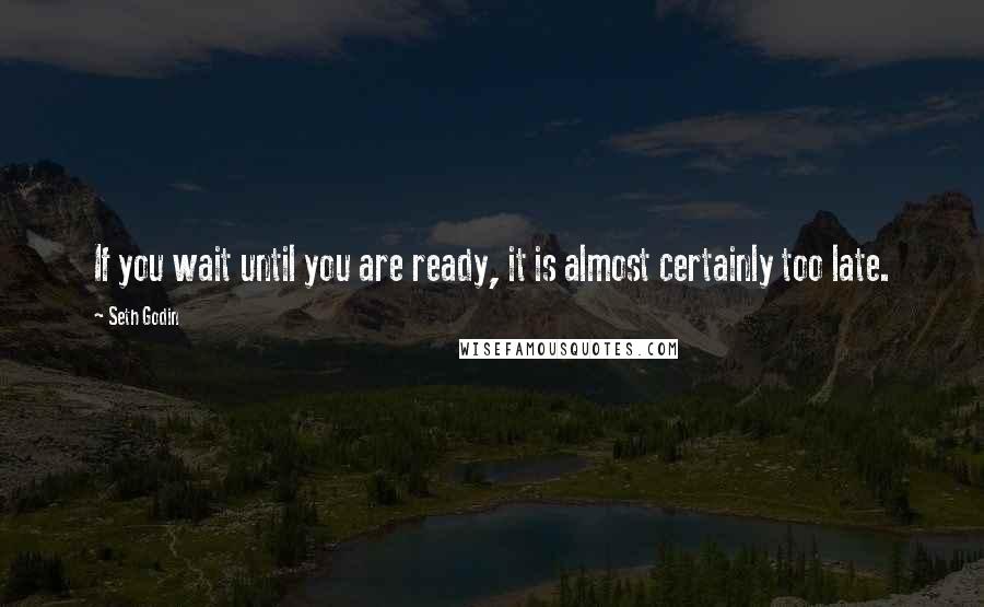 Seth Godin Quotes: If you wait until you are ready, it is almost certainly too late.