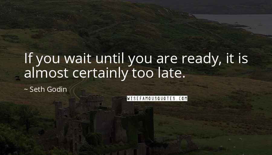 Seth Godin Quotes: If you wait until you are ready, it is almost certainly too late.