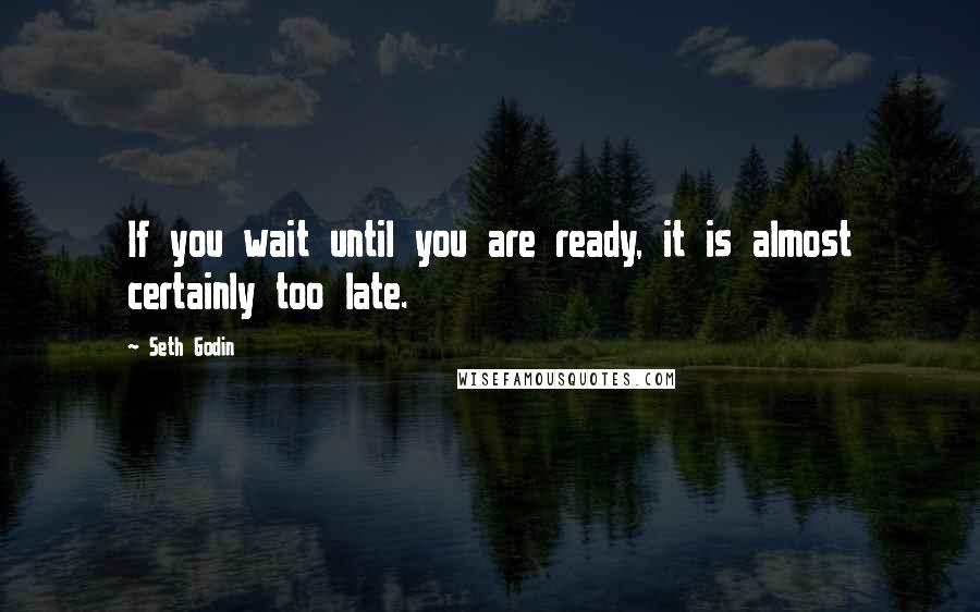 Seth Godin Quotes: If you wait until you are ready, it is almost certainly too late.