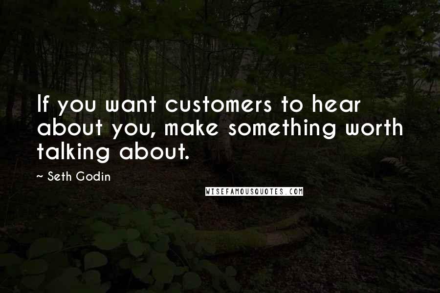 Seth Godin Quotes: If you want customers to hear about you, make something worth talking about.