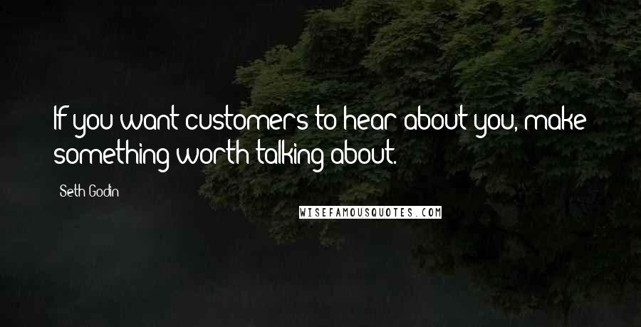 Seth Godin Quotes: If you want customers to hear about you, make something worth talking about.