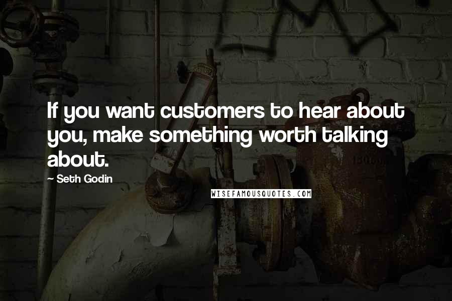 Seth Godin Quotes: If you want customers to hear about you, make something worth talking about.