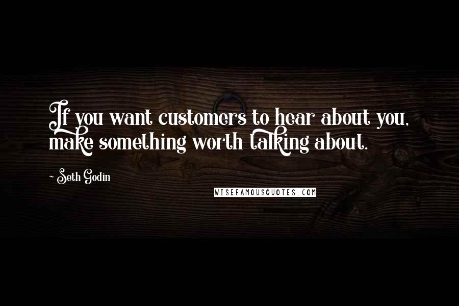 Seth Godin Quotes: If you want customers to hear about you, make something worth talking about.