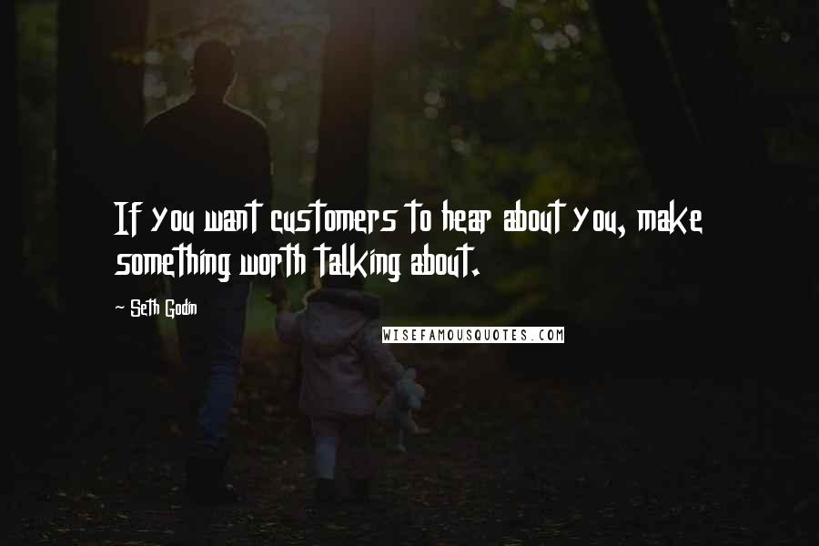 Seth Godin Quotes: If you want customers to hear about you, make something worth talking about.