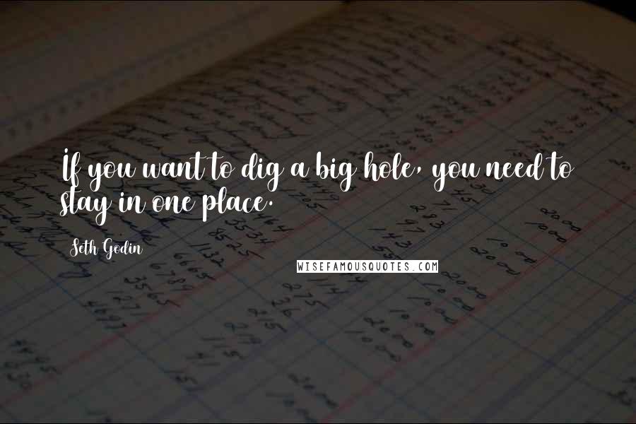 Seth Godin Quotes: If you want to dig a big hole, you need to stay in one place.