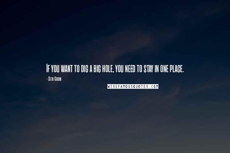 Seth Godin Quotes: If you want to dig a big hole, you need to stay in one place.