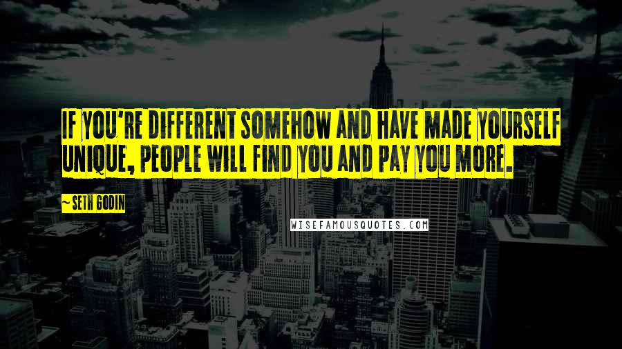 Seth Godin Quotes: If you're different somehow and have made yourself unique, people will find you and pay you more.