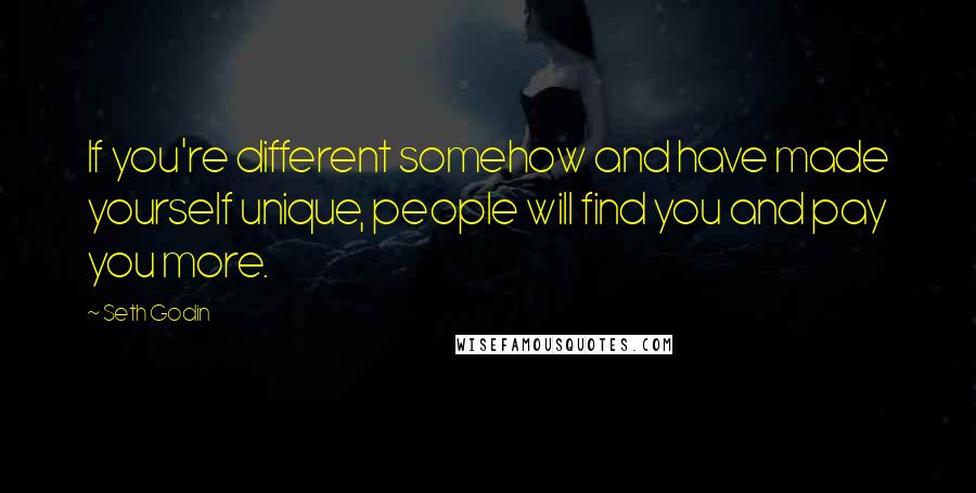 Seth Godin Quotes: If you're different somehow and have made yourself unique, people will find you and pay you more.