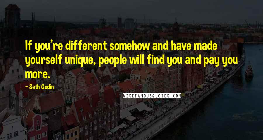 Seth Godin Quotes: If you're different somehow and have made yourself unique, people will find you and pay you more.