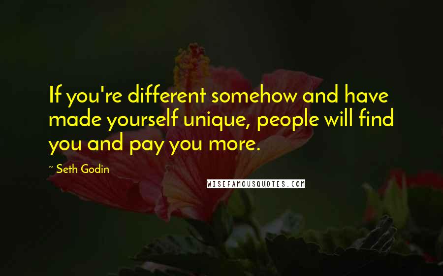 Seth Godin Quotes: If you're different somehow and have made yourself unique, people will find you and pay you more.