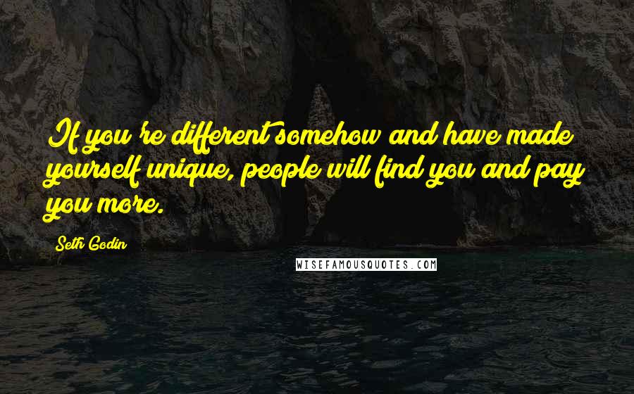 Seth Godin Quotes: If you're different somehow and have made yourself unique, people will find you and pay you more.