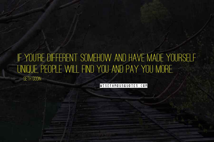 Seth Godin Quotes: If you're different somehow and have made yourself unique, people will find you and pay you more.