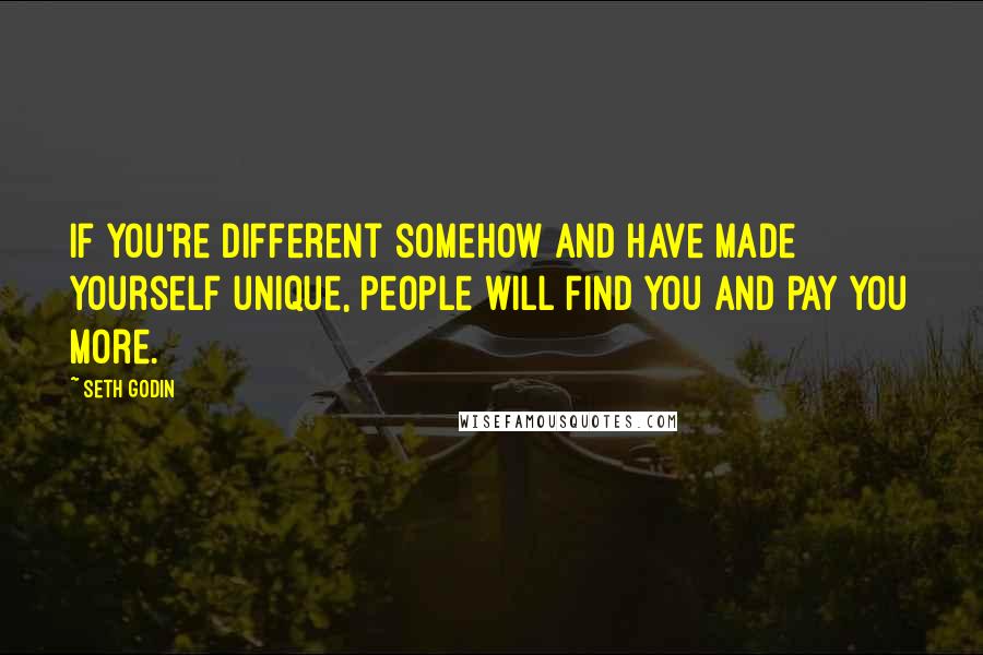 Seth Godin Quotes: If you're different somehow and have made yourself unique, people will find you and pay you more.