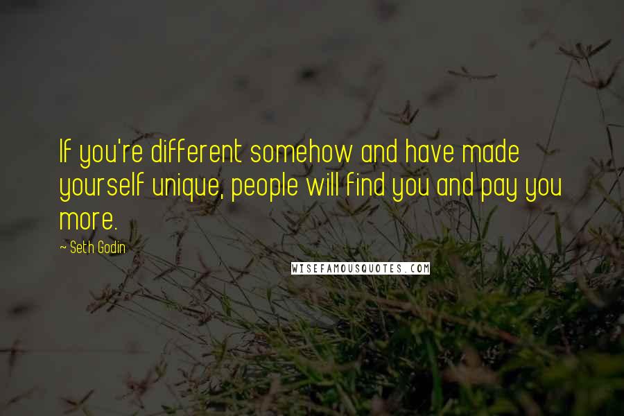 Seth Godin Quotes: If you're different somehow and have made yourself unique, people will find you and pay you more.