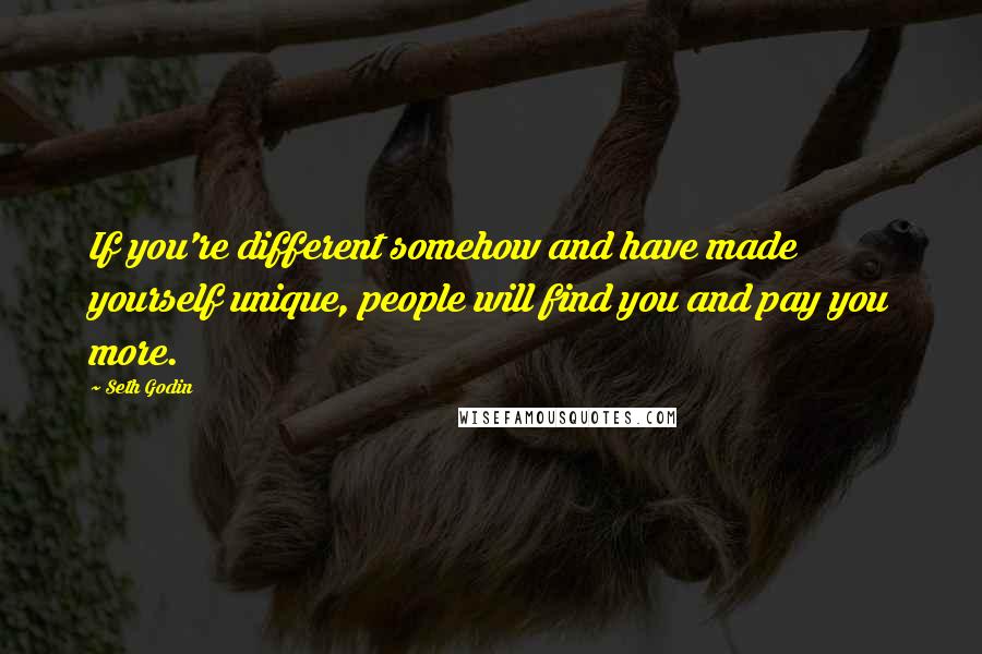 Seth Godin Quotes: If you're different somehow and have made yourself unique, people will find you and pay you more.