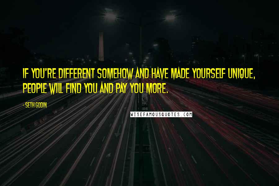 Seth Godin Quotes: If you're different somehow and have made yourself unique, people will find you and pay you more.