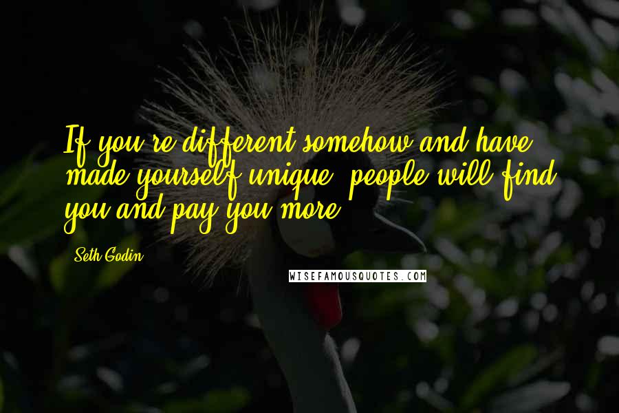 Seth Godin Quotes: If you're different somehow and have made yourself unique, people will find you and pay you more.