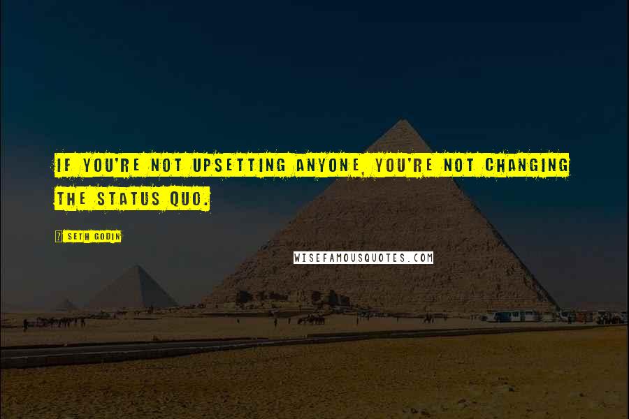 Seth Godin Quotes: If you're not upsetting anyone, you're not changing the status quo.