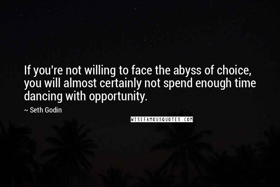 Seth Godin Quotes: If you're not willing to face the abyss of choice, you will almost certainly not spend enough time dancing with opportunity.