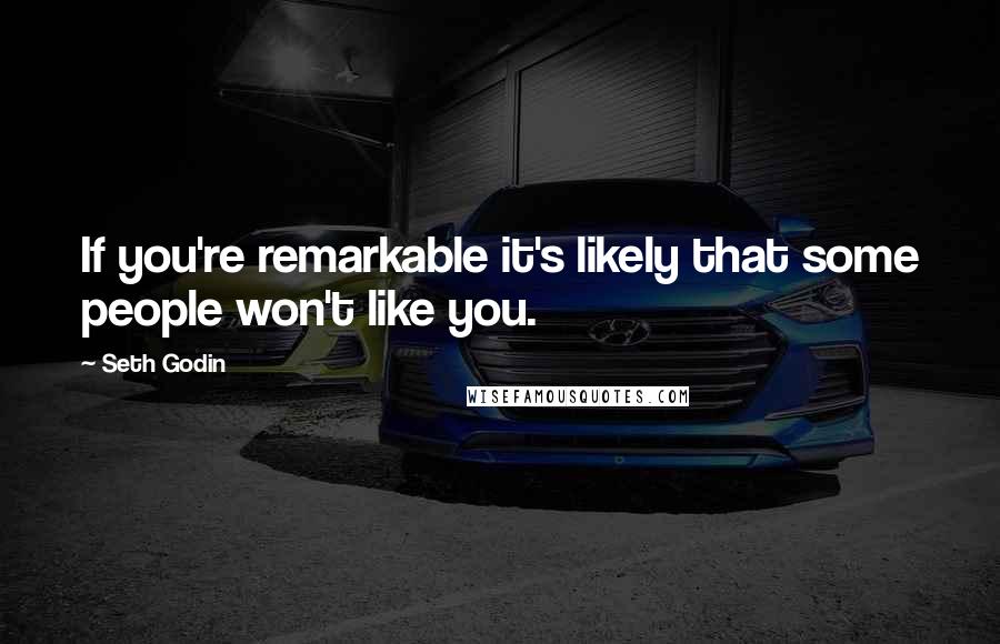 Seth Godin Quotes: If you're remarkable it's likely that some people won't like you.