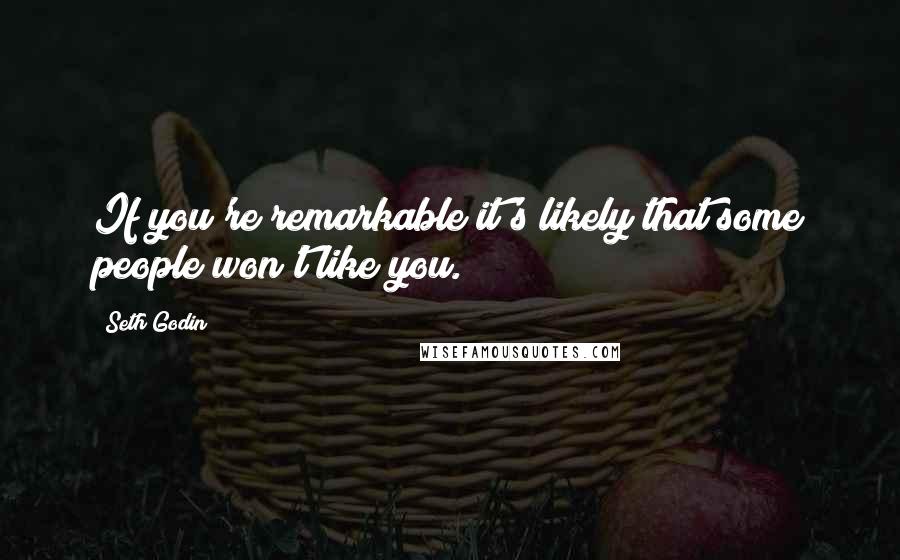 Seth Godin Quotes: If you're remarkable it's likely that some people won't like you.