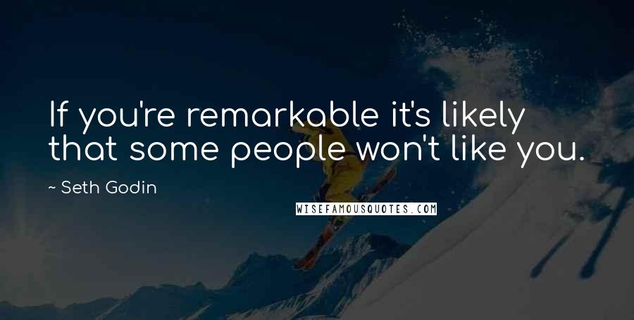 Seth Godin Quotes: If you're remarkable it's likely that some people won't like you.