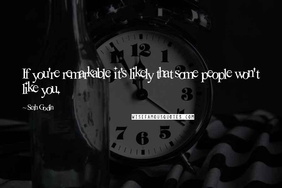 Seth Godin Quotes: If you're remarkable it's likely that some people won't like you.