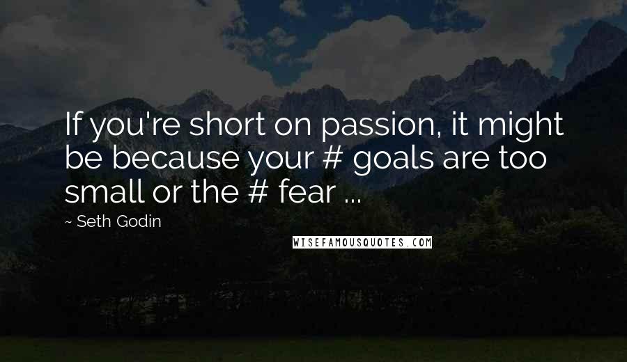 Seth Godin Quotes: If you're short on passion, it might be because your # goals are too small or the # fear ...