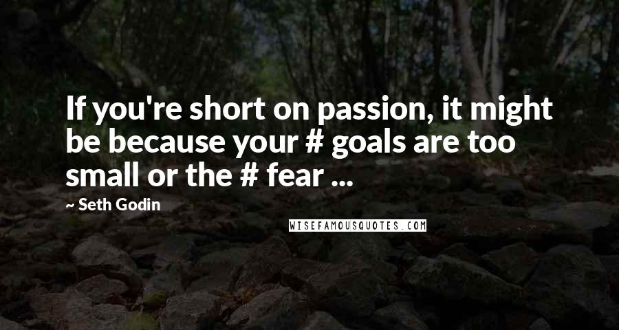 Seth Godin Quotes: If you're short on passion, it might be because your # goals are too small or the # fear ...