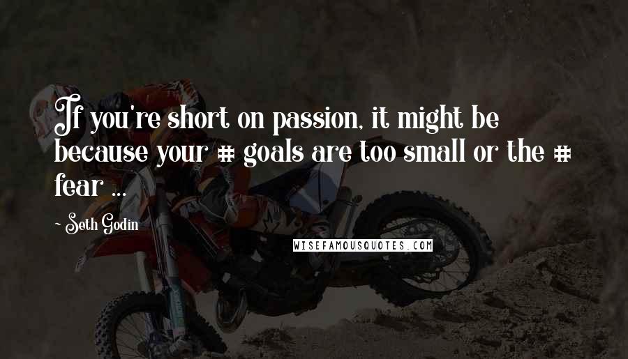 Seth Godin Quotes: If you're short on passion, it might be because your # goals are too small or the # fear ...