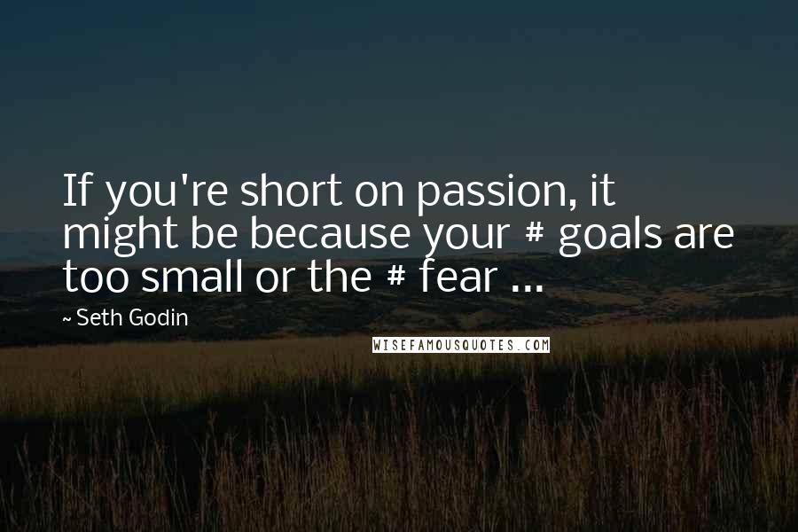 Seth Godin Quotes: If you're short on passion, it might be because your # goals are too small or the # fear ...