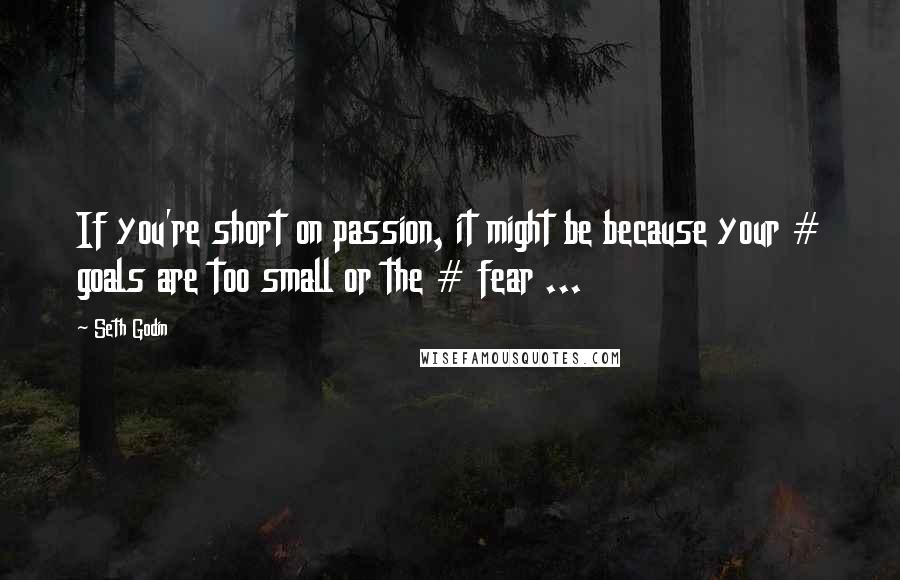 Seth Godin Quotes: If you're short on passion, it might be because your # goals are too small or the # fear ...