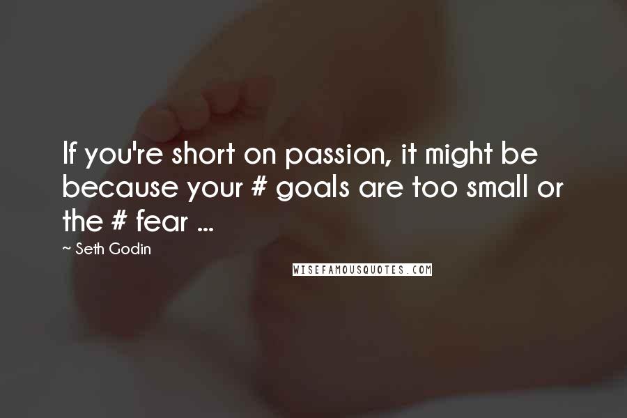 Seth Godin Quotes: If you're short on passion, it might be because your # goals are too small or the # fear ...