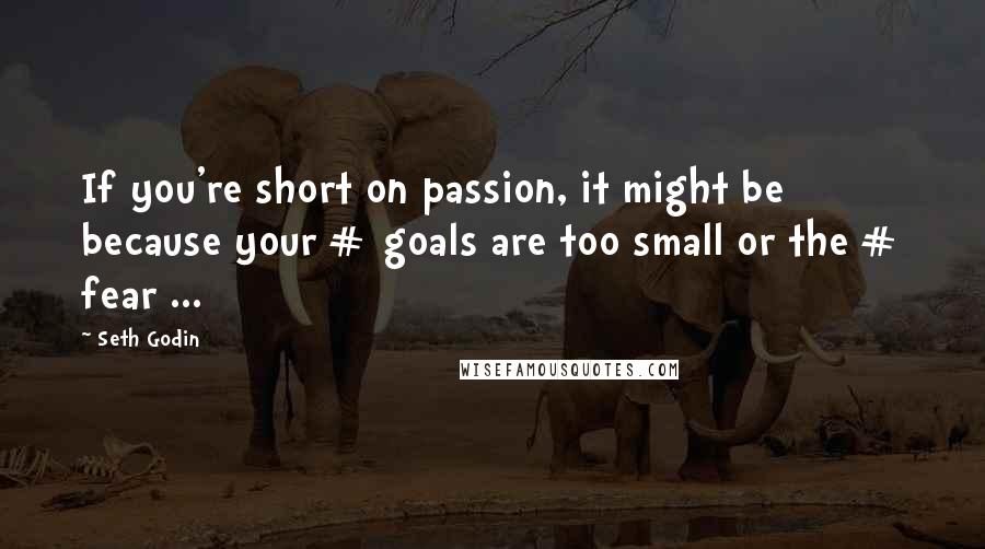 Seth Godin Quotes: If you're short on passion, it might be because your # goals are too small or the # fear ...