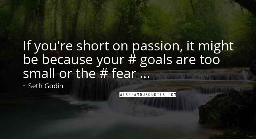 Seth Godin Quotes: If you're short on passion, it might be because your # goals are too small or the # fear ...