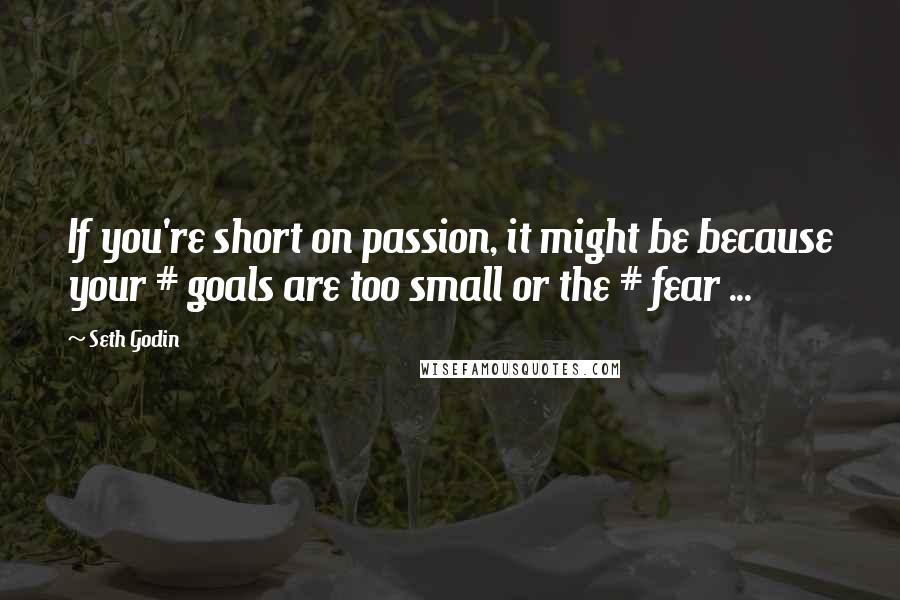 Seth Godin Quotes: If you're short on passion, it might be because your # goals are too small or the # fear ...