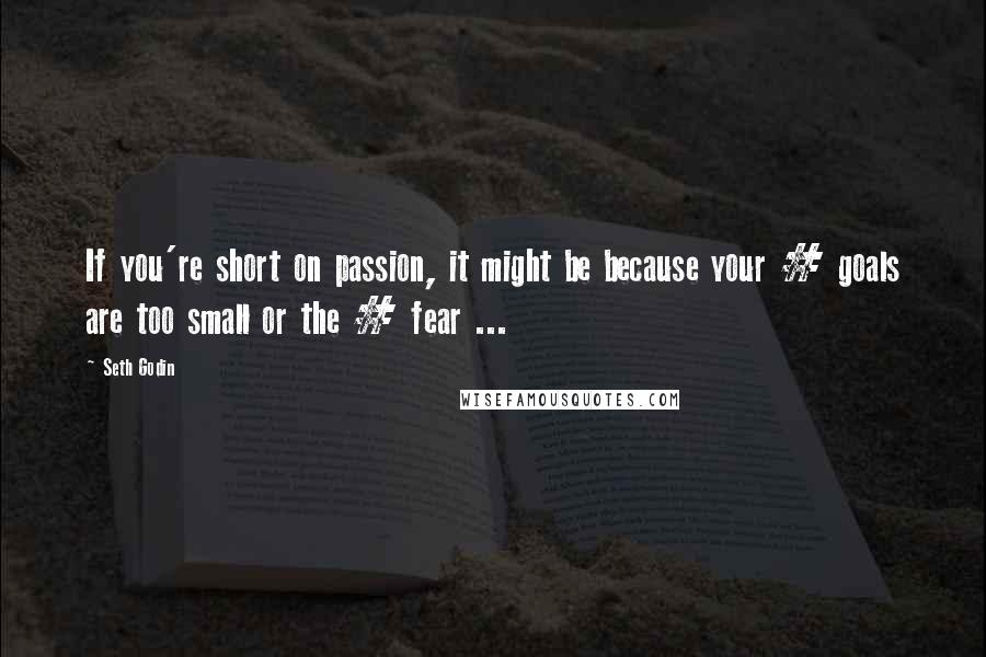 Seth Godin Quotes: If you're short on passion, it might be because your # goals are too small or the # fear ...