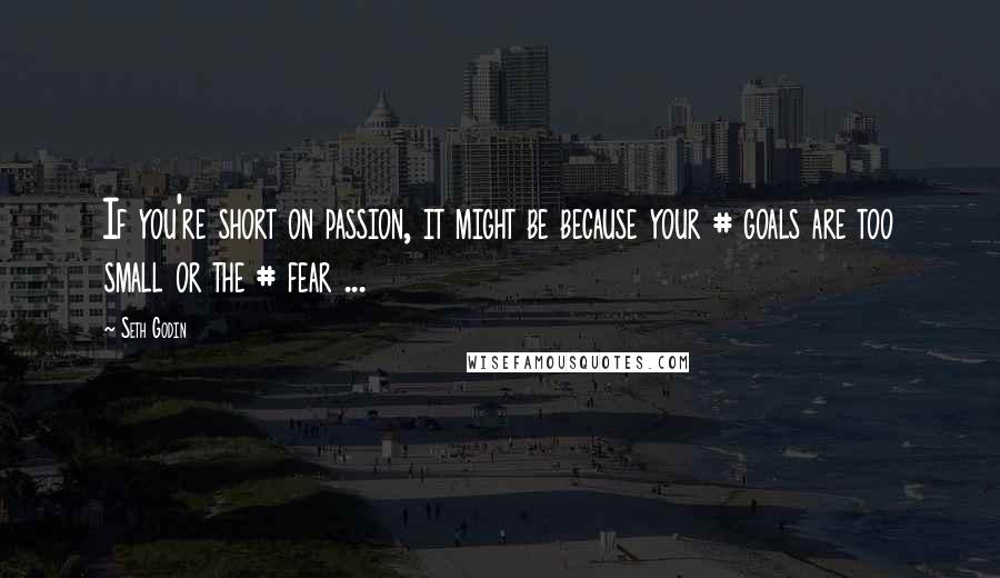 Seth Godin Quotes: If you're short on passion, it might be because your # goals are too small or the # fear ...