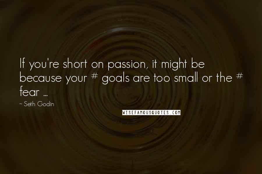 Seth Godin Quotes: If you're short on passion, it might be because your # goals are too small or the # fear ...