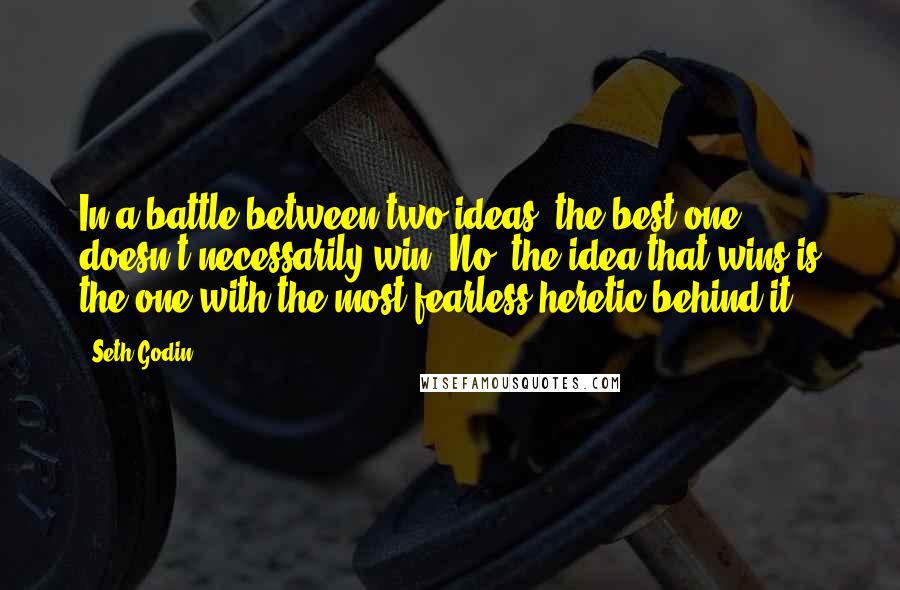 Seth Godin Quotes: In a battle between two ideas, the best one doesn't necessarily win. No, the idea that wins is the one with the most fearless heretic behind it.