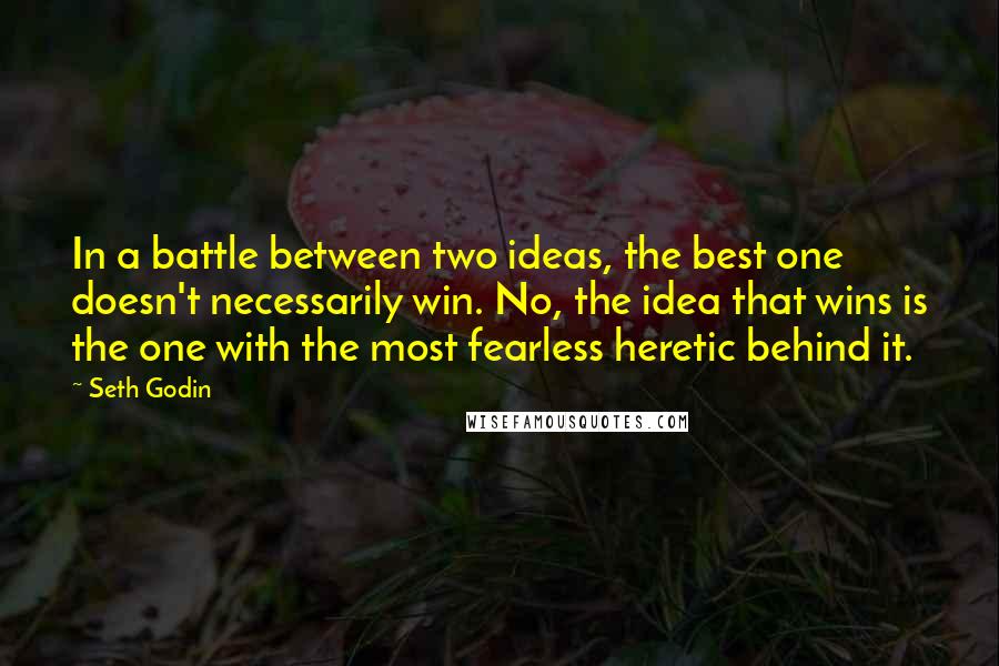 Seth Godin Quotes: In a battle between two ideas, the best one doesn't necessarily win. No, the idea that wins is the one with the most fearless heretic behind it.